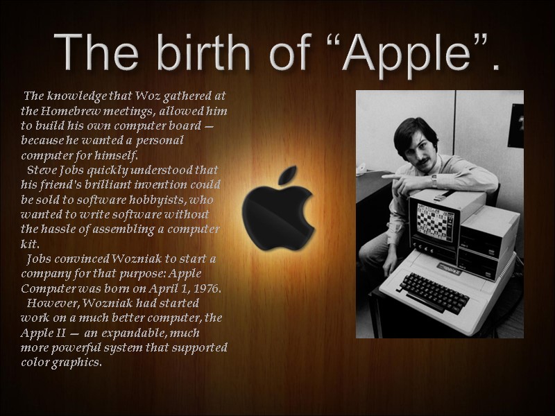 The birth of “Apple”.  The knowledge that Woz gathered at the Homebrew meetings,